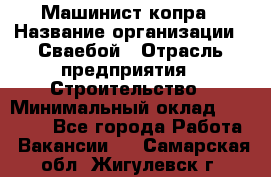 Машинист копра › Название организации ­ Сваебой › Отрасль предприятия ­ Строительство › Минимальный оклад ­ 30 000 - Все города Работа » Вакансии   . Самарская обл.,Жигулевск г.